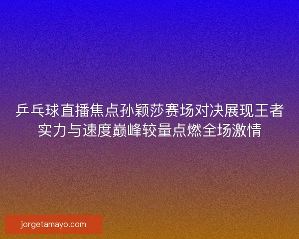 乒乓球直播焦点孙颖莎赛场对决展现王者实力与速度巅峰较量点燃全场激情