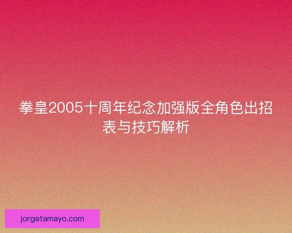 拳皇2005十周年纪念加强版全角色出招表与技巧解析
