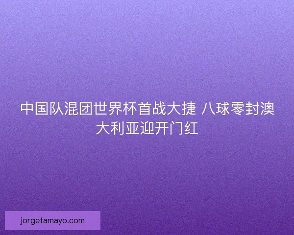 中国队混团世界杯首战大捷 八球零封澳大利亚迎开门红