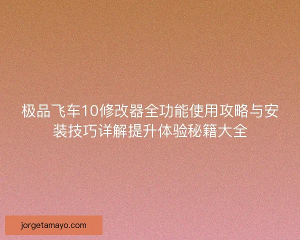 极品飞车10修改器全功能使用攻略与安装技巧详解提升体验秘籍大全