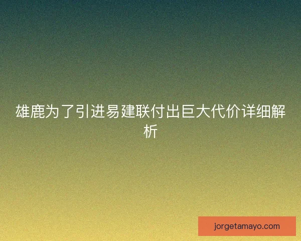 雄鹿为了引进易建联付出巨大代价详细解析