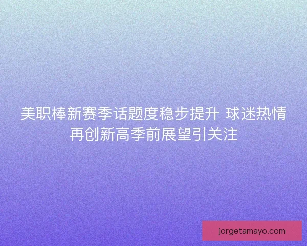 美职棒新赛季话题度稳步提升 球迷热情再创新高季前展望引关注