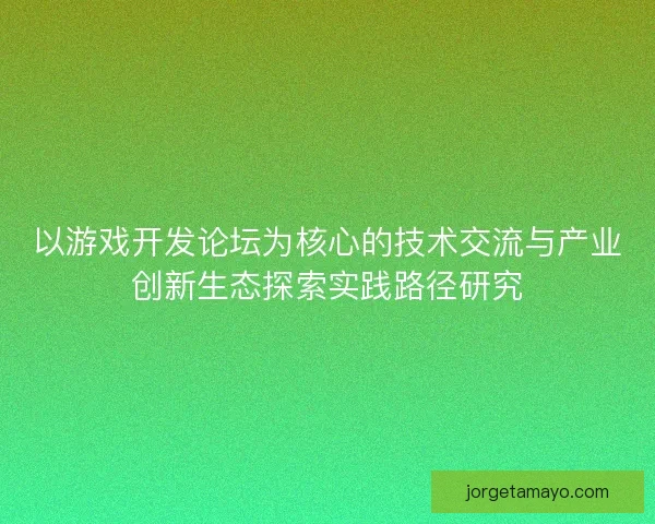 以游戏开发论坛为核心的技术交流与产业创新生态探索实践路径研究