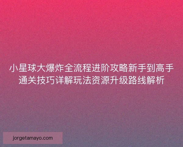 小星球大爆炸全流程进阶攻略新手到高手通关技巧详解玩法资源升级路线解析