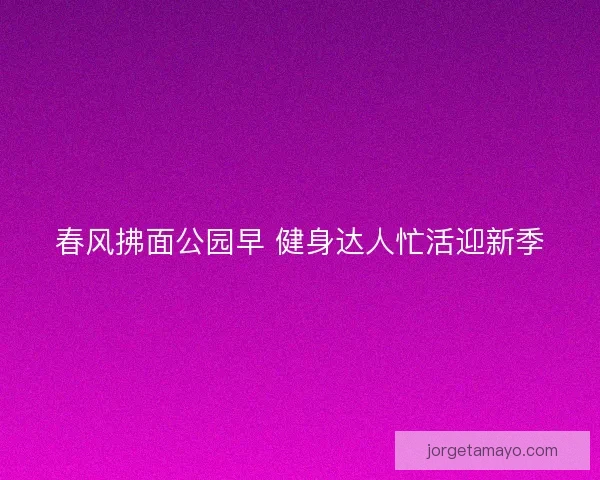 春风拂面公园早 健身达人忙活迎新季